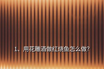 1、用花雕酒做紅燒魚怎么做？