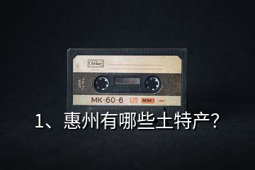 1、惠州有哪些土特產(chǎn)？