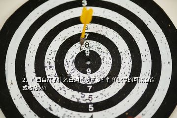 2、廣西自產(chǎn)的什么白酒廣受喜愛？性價(jià)比高的可以自飲或收藏嗎？