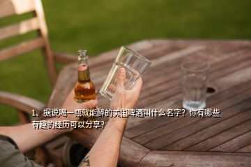 1、據(jù)說喝一瓶就能醉的美國啤酒叫什么名字？你有哪些有趣的經(jīng)歷可以分享？