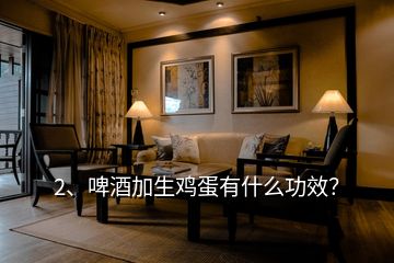 2、啤酒加生雞蛋有什么功效？
