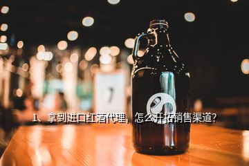 1、拿到進(jìn)口紅酒代理，怎么開拓銷售渠道？