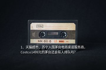 1、天貓超市、蘇寧入圍茅臺電商渠道服務(wù)商，Costco1499元的茅臺還會有人排隊嗎？