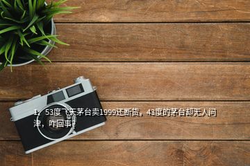 1、53度飛天茅臺賣1999還斷貨，43度的茅臺卻無人問津，咋回事？