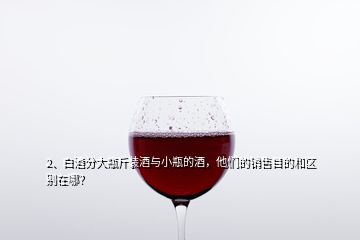 2、白酒分大瓶斤裝酒與小瓶的酒，他們的銷售目的和區(qū)別在哪？