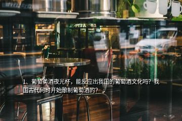 1、葡萄美酒夜光杯，能反應(yīng)出我國(guó)的葡萄酒文化嗎？我國(guó)古代何時(shí)開(kāi)始釀制葡萄酒的？