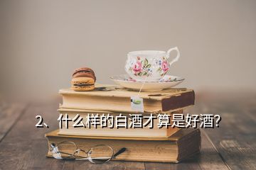 2、什么樣的白酒才算是好酒？