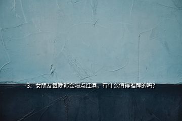 3、女朋友每晚都會喝點紅酒，有什么值得推薦的嗎？