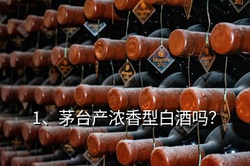 1、茅臺產(chǎn)濃香型白酒嗎？
