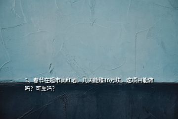3、春節(jié)在超市賣紅酒，幾天能賺10萬塊，這項目能做嗎？可靠嗎？