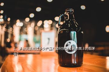 1、茅臺到底出過多少產(chǎn)品？如何快速鑒別市面上的假茅臺？