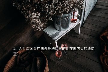 1、為什么茅臺在國外免稅店買的比在國內(nèi)買的還便宜？