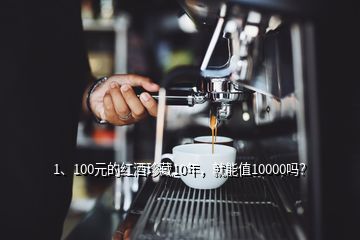 1、100元的紅酒珍藏10年，就能值10000嗎？