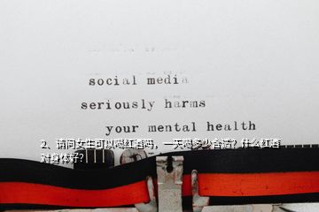 2、請(qǐng)問(wèn)女生可以喝紅酒嗎，一天喝多少合適？什么紅酒對(duì)身體好？