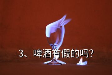 3、啤酒有假的嗎？