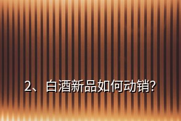 2、白酒新品如何動(dòng)銷(xiāo)？