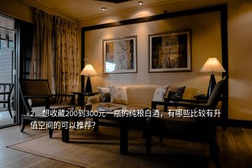 2、想收藏200到300元一瓶的純糧白酒，有哪些比較有升值空間的可以推薦？
