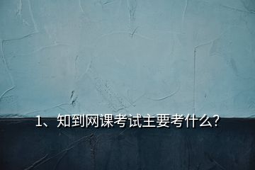 1、知到網(wǎng)課考試主要考什么？
