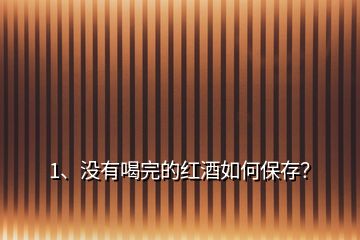 1、沒有喝完的紅酒如何保存？