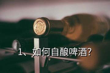 1、如何自釀啤酒？