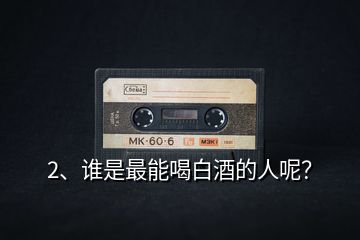 2、誰(shuí)是最能喝白酒的人呢？