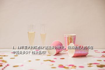 1、13年意大利紅酒12°這邊賣10歐元，假如換成人民幣在中國(guó)賣多少？檔次低嗎？