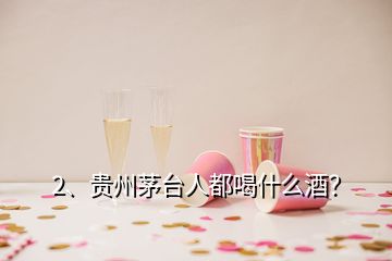 2、貴州茅臺人都喝什么酒？