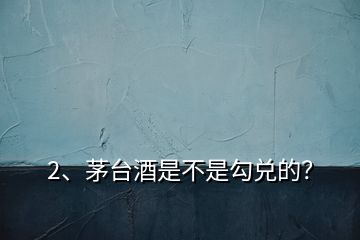 2、茅臺酒是不是勾兌的？