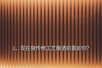 1、現(xiàn)在做傳統(tǒng)工藝釀酒前景如何？