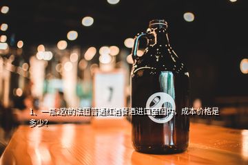 1、一瓶2歐的法國普通紅酒餐酒進口至國內(nèi)，成本價格是多少？