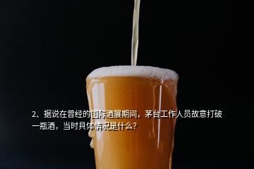 2、據(jù)說在曾經(jīng)的國際酒展期間，茅臺工作人員故意打破一瓶酒，當(dāng)時具體情況是什么？