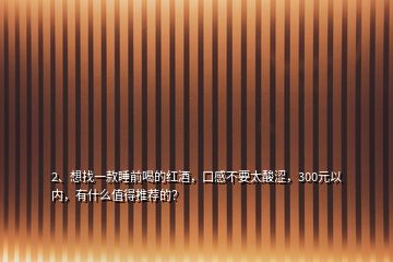 2、想找一款睡前喝的紅酒，口感不要太酸澀，300元以內(nèi)，有什么值得推薦的？