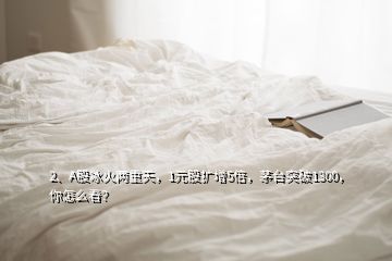 2、A股冰火兩重天，1元股擴(kuò)增5倍，茅臺突破1300，你怎么看？