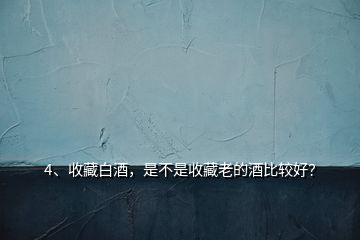 4、收藏白酒，是不是收藏老的酒比較好？