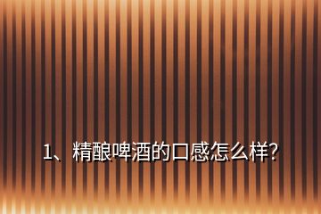 1、精釀啤酒的口感怎么樣？