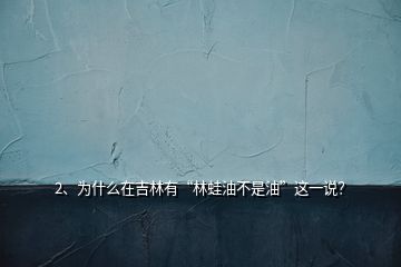 2、為什么在吉林有“林蛙油不是油”這一說(shuō)？