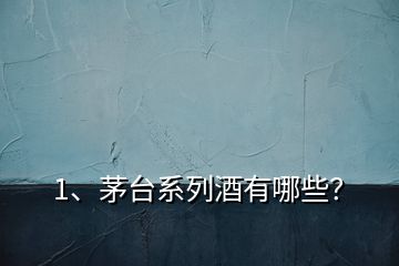 1、茅臺系列酒有哪些？