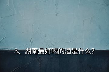 3、湖南最好喝的酒是什么？