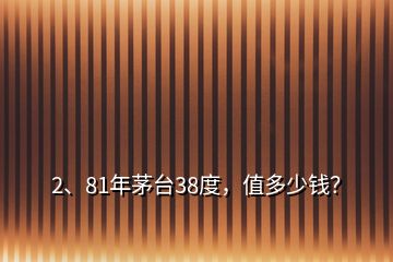 2、81年茅臺38度，值多少錢？