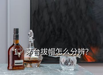 1、茅臺拔帽怎么分辨？