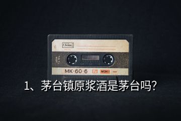 1、茅臺鎮(zhèn)原漿酒是茅臺嗎？