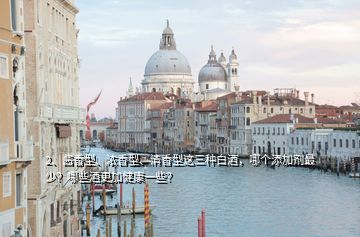2、醬香型、濃香型、清香型這三種白酒，哪個添加劑最少？哪些酒更加健康一些？