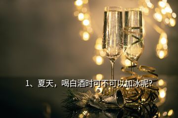 1、夏天，喝白酒時可不可以加冰呢？