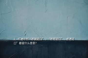 2、紅酒中的“原裝進(jìn)口”、“原瓶進(jìn)口”、原酒進(jìn)口”都是什么意思？