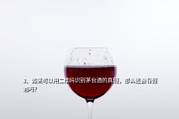 3、如果可以用二維碼識別茅臺酒的真假，那么還會有假酒嗎？