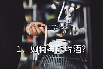 1、如何自釀啤酒？