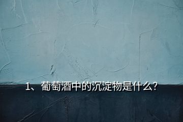 1、葡萄酒中的沉淀物是什么？