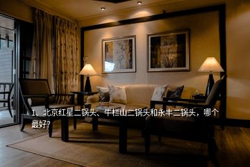 1、北京紅星二鍋頭、牛欄山二鍋頭和永豐二鍋頭，哪個(gè)最好？