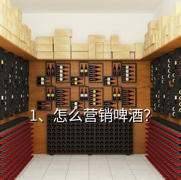 1、怎么營(yíng)銷啤酒？