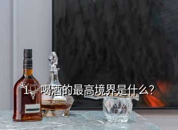 1、喝酒的最高境界是什么？